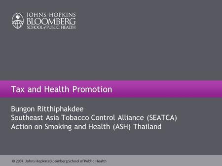  2007 Johns Hopkins Bloomberg School of Public Health Tax and Health Promotion Bungon Ritthiphakdee Southeast Asia Tobacco Control Alliance (SEATCA) Action.