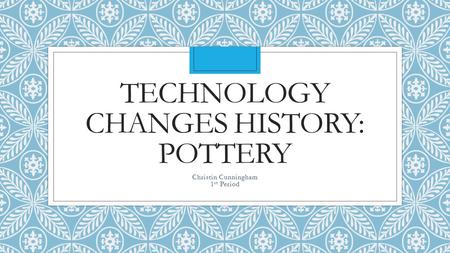 TECHNOLOGY CHANGES HISTORY: POTTERY Christin Cunningham 1 st Period.