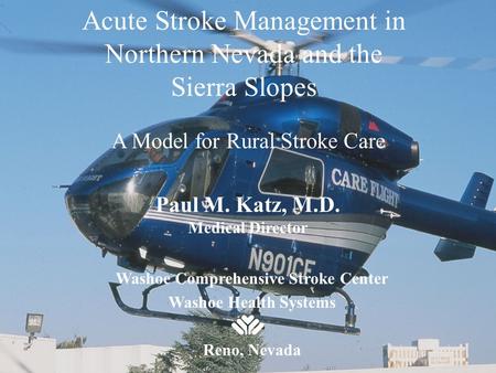 Acute Stroke Management in Northern Nevada and the Sierra Slopes A Model for Rural Stroke Care Paul M. Katz, M.D. Medical Director Washoe Comprehensive.