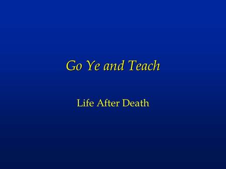 Go Ye and Teach Life After Death.