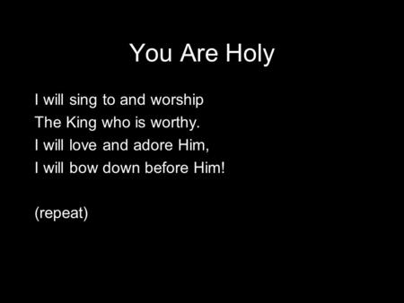 You Are Holy I will sing to and worship The King who is worthy. I will love and adore Him, I will bow down before Him! (repeat)