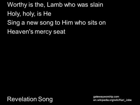 Revelation Song Worthy is the, Lamb who was slain Holy, holy, is He Sing a new song to Him who sits on Heaven's mercy seat gatewayworship.com en.wikipedia.org/wiki/Kari_Jobe.
