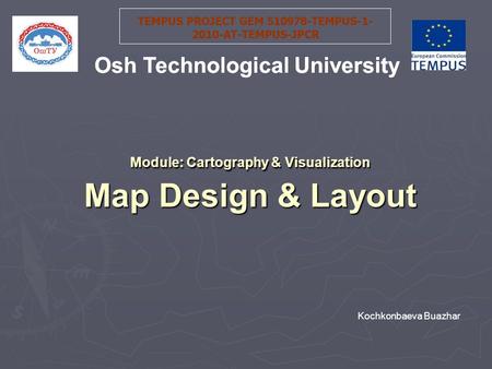 Module: Cartography & Visualization Map Design & Layout TEMPUS PROJECT GEM 510978-TEMPUS-1- 2010-AT-TEMPUS-JPCR Osh Technological University Kochkonbaeva.