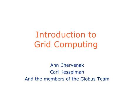Introduction to Grid Computing Ann Chervenak Carl Kesselman And the members of the Globus Team.