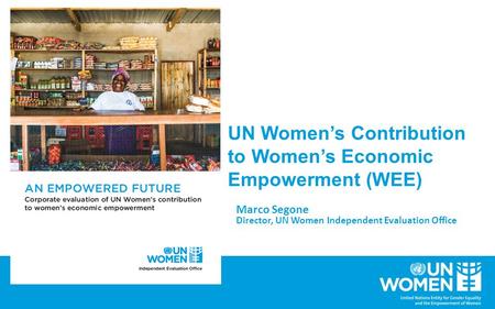 UN Women’s Contribution to Women’s Economic Empowerment (WEE) Marco Segone Director, UN Women Independent Evaluation Office.