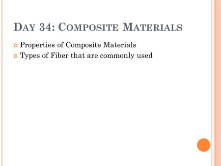 D AY 34: C OMPOSITE M ATERIALS Properties of Composite Materials Types of Fiber that are commonly used.