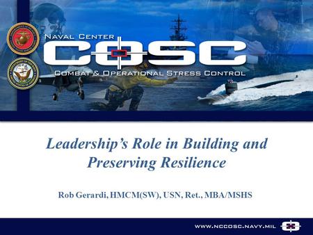 Www.nccosc.navy.mil Leadership’s Role in Building and Preserving Resilience Rob Gerardi, HMCM(SW), USN, Ret., MBA/MSHS.