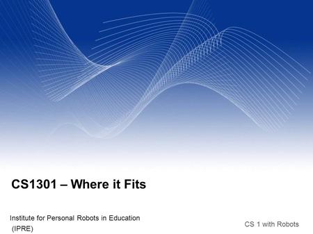 CS 1 with Robots CS1301 – Where it Fits Institute for Personal Robots in Education (IPRE)‏