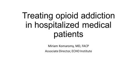 Treating opioid addiction in hospitalized medical patients Miriam Komaromy, MD, FACP Associate Director, ECHO Institute.