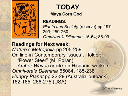 © T. M. Whitmore TODAY Maya Corn God READINGS: Plants and Society (reserve) pp 197- 203; 259-260 Omnivore’s Dilemma: 15-64; 85-99 Readings for Next week: