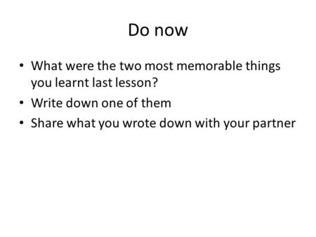 Do now What were the two most memorable things you learnt last lesson? Write down one of them Share what you wrote down with your partner.