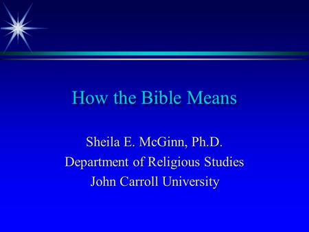 How the Bible Means Sheila E. McGinn, Ph.D. Department of Religious Studies John Carroll University.