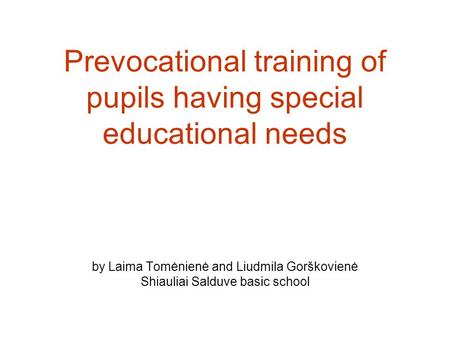 Prevocational training of pupils having special educational needs by Laima Tomėnienė and Liudmila Gorškovienė Shiauliai Salduve basic school.