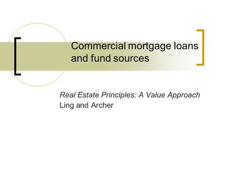Commercial mortgage loans and fund sources Real Estate Principles: A Value Approach Ling and Archer.