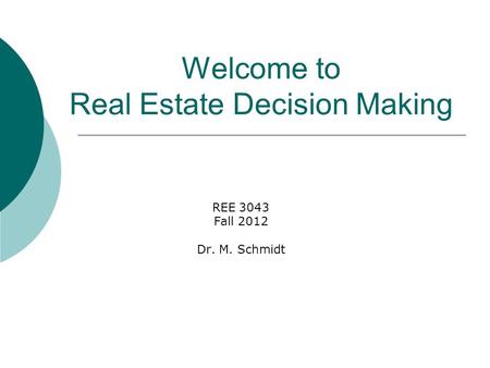 Welcome to Real Estate Decision Making REE 3043 Fall 2012 Dr. M. Schmidt.