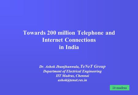 Iit madras Towards 200 million Telephone and Internet Connections in India Dr. Ashok Jhunjhunwala, TeNeT Group Department of Electrical Engineering IIT.