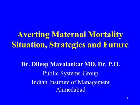 1 Averting Maternal Mortality Situation, Strategies and Future Dr. Dileep Mavalankar MD, Dr. P.H. Public Systems Group Indian Institute of Management Ahmedabad.
