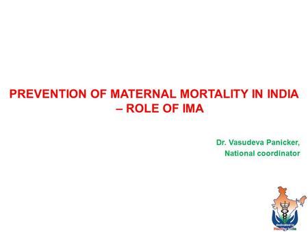 PREVENTION OF MATERNAL MORTALITY IN INDIA – ROLE OF IMA Dr. Vasudeva Panicker, National coordinator 1.