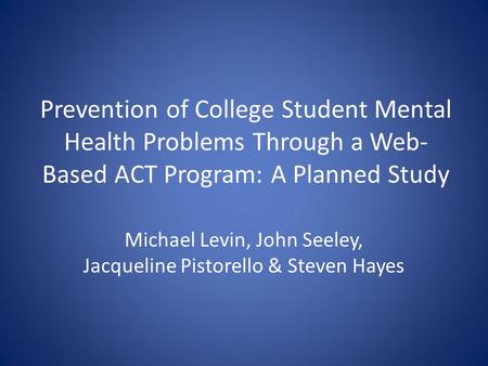 Prevention of College Student Mental Health Problems Through a Web- Based ACT Program: A Planned Study Michael Levin, John Seeley, Jacqueline Pistorello.