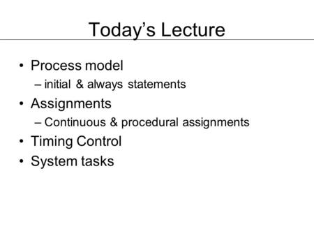 Today’s Lecture Process model –initial & always statements Assignments –Continuous & procedural assignments Timing Control System tasks.
