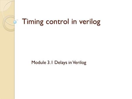 Timing control in verilog Module 3.1 Delays in Verilog.