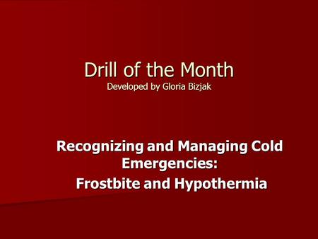 Drill of the Month Developed by Gloria Bizjak Recognizing and Managing Cold Emergencies: Frostbite and Hypothermia Frostbite and Hypothermia.