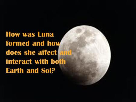 How was Luna formed and how does she affect and interact with both Earth and Sol?