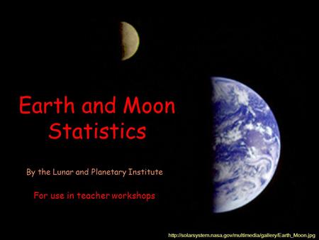 Earth and Moon Statistics  By the Lunar and Planetary Institute For use in teacher workshops.