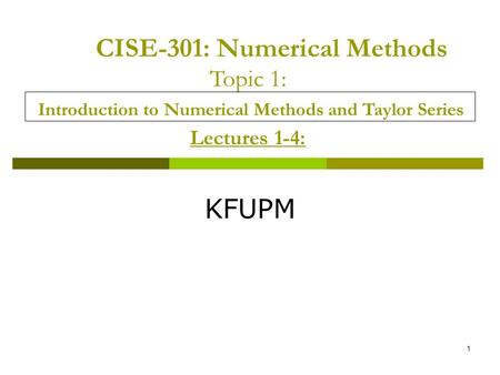 CISE-301: Numerical Methods Topic 1: Introduction to Numerical Methods and Taylor Series Lectures 1-4: KFUPM.