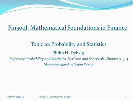 1 Fin500J Topic 10Fall 2010 Olin Business School Fin500J: Mathematical Foundations in Finance Topic 10: Probability and Statistics Philip H. Dybvig Reference: