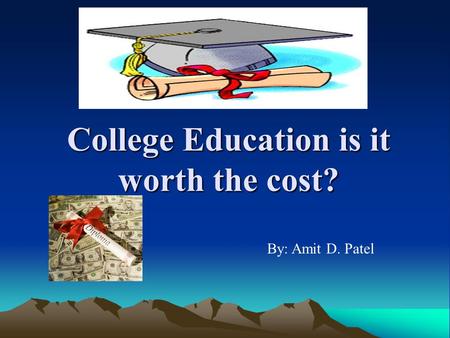 College Education is it worth the cost? By: Amit D. Patel.