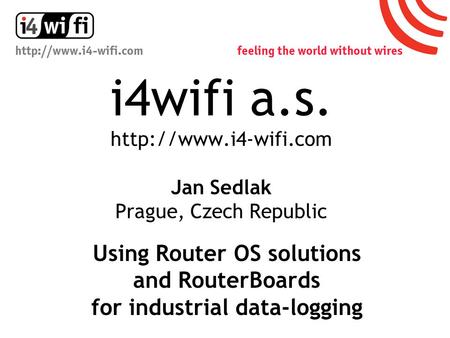 I4wifi a.s.  Jan Sedlak Prague, Czech Republic Using Router OS solutions and RouterBoards for industrial data-logging.