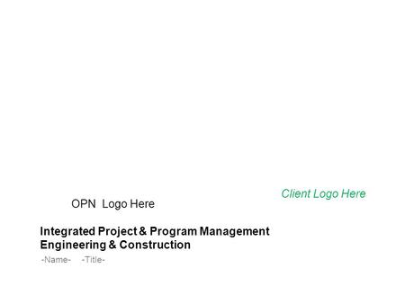 OPN Logo Here Integrated Project & Program Management Engineering & Construction -Name--Title- Client Logo Here.