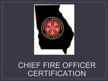 CHIEF FIRE OFFICER CERTIFICATION. Program History Voted by membership to explore the possibility of Georgia Fire Chief Certification at previous conferences.