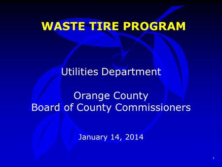 1 WASTE TIRE PROGRAM Utilities Department Orange County Board of County Commissioners January 14, 2014.
