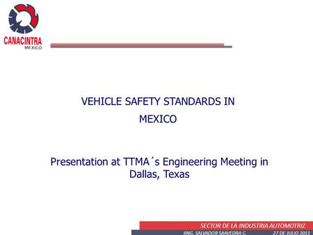 SECTOR DE LA INDUSTRIA AUTOMOTRIZ IING. SALVADOR SAAVEDRA C. 27 DE JULIO 2011 VEHICLE SAFETY STANDARDS IN MEXICO Presentation at TTMA´s Engineering Meeting.