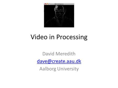 Video in Processing David Meredith Aalborg University.