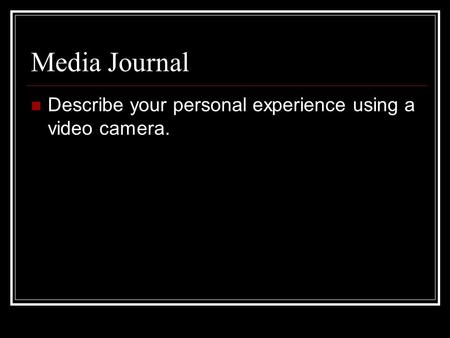 Media Journal Describe your personal experience using a video camera.