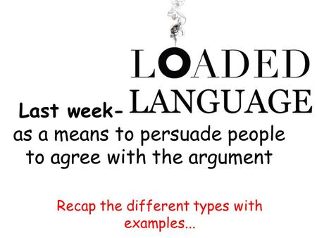 Last week- loaded language as a means to persuade people to agree with the argument Recap the different types with examples...