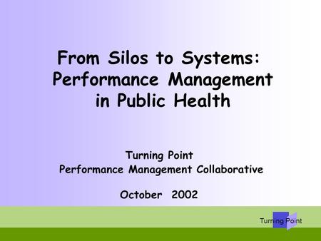 From Silos to Systems: Performance Management in Public Health Turning Point Performance Management Collaborative October 2002.