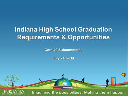 Indiana High School Graduation Requirements & Opportunities Core 40 Subcommittee July 24, 2014 Indiana High School Graduation Requirements & Opportunities.