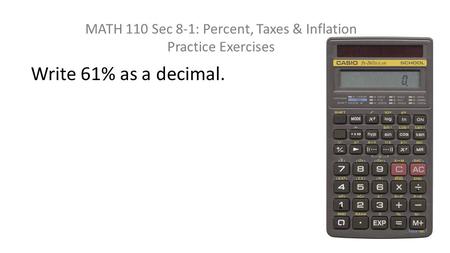 MATH 110 Sec 8-1: Percent, Taxes & Inflation Practice Exercises Write 61% as a decimal.