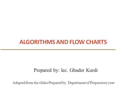 ALGORITHMS AND FLOW CHARTS 1 Adapted from the slides Prepared by Department of Preparatory year Prepared by: lec. Ghader Kurdi.