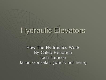 Hydraulic Elevators How The Hydraulics Work By Caleb Hendrich Josh Lamson Jason Gonzalas (who’s not here)