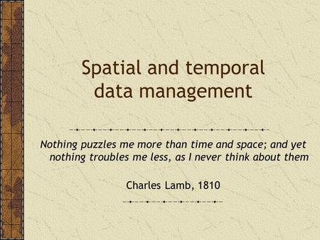 Spatial and temporal data management Nothing puzzles me more than time and space; and yet nothing troubles me less, as I never think about them Charles.