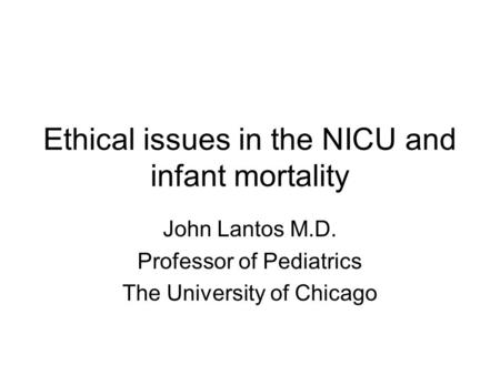 Ethical issues in the NICU and infant mortality John Lantos M.D. Professor of Pediatrics The University of Chicago.