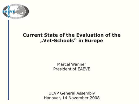 Current State of the Evaluation of the „Vet-Schools“ in Europe UEVP General Assembly Hanover, 14 November 2008 Marcel Wanner President of EAEVE.