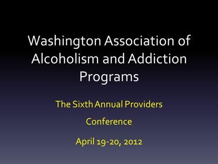 Washington Association of Alcoholism and Addiction Programs The Sixth Annual Providers Conference April 19-20, 2012.