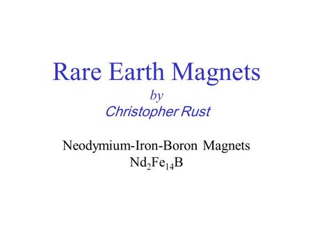 Rare Earth Magnets by Christopher Rust Neodymium-Iron-Boron Magnets Nd 2 Fe 14 B.