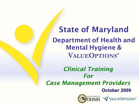 State of Maryland Department of Health and Mental Hygiene & V ALUE O PTIONS ® October 2009 Clinical Training For Case Management Providers.